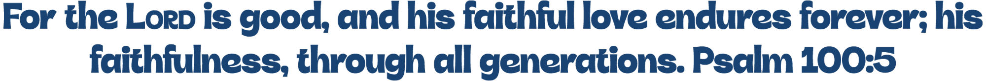 For the Lord is good, and his faithful love endures forever; his faithfulness, through all generations. Psalm 100:5