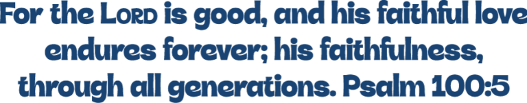 For the Lord is good, and his faithful love endures forever; his faithfulness, through all generations. Psalm 100:5